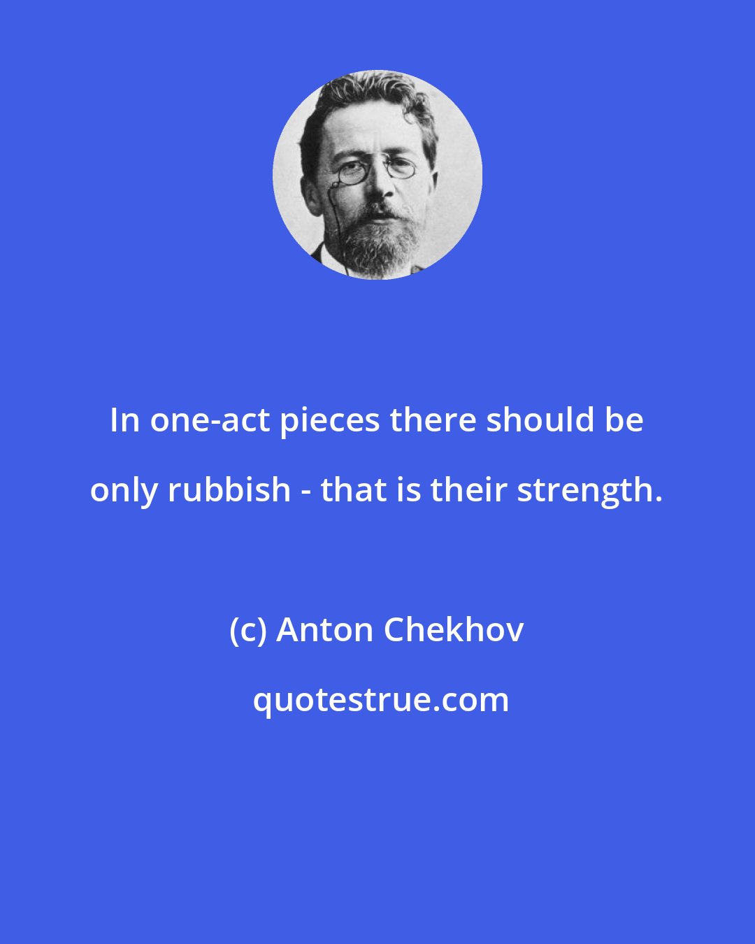 Anton Chekhov: In one-act pieces there should be only rubbish - that is their strength.