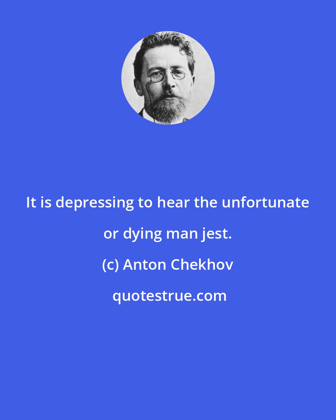 Anton Chekhov: It is depressing to hear the unfortunate or dying man jest.