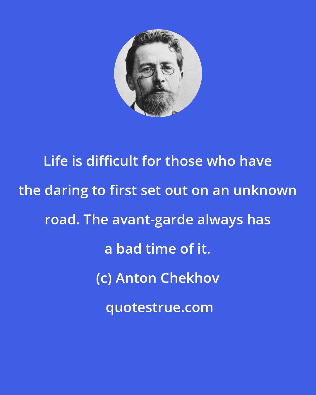 Anton Chekhov: Life is difficult for those who have the daring to first set out on an unknown road. The avant-garde always has a bad time of it.