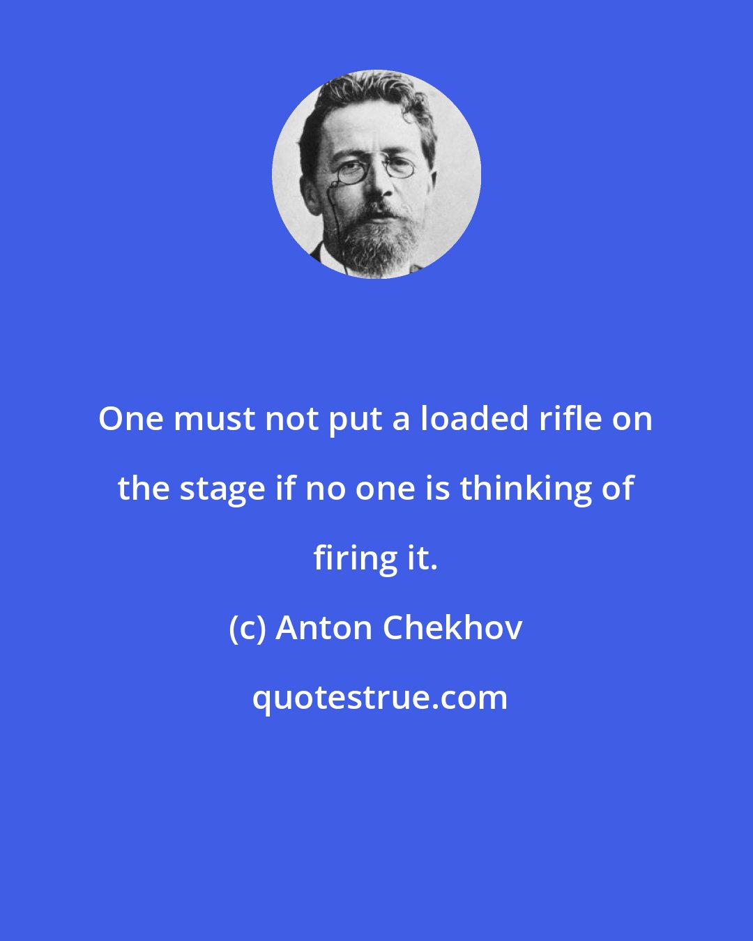 Anton Chekhov: One must not put a loaded rifle on the stage if no one is thinking of firing it.