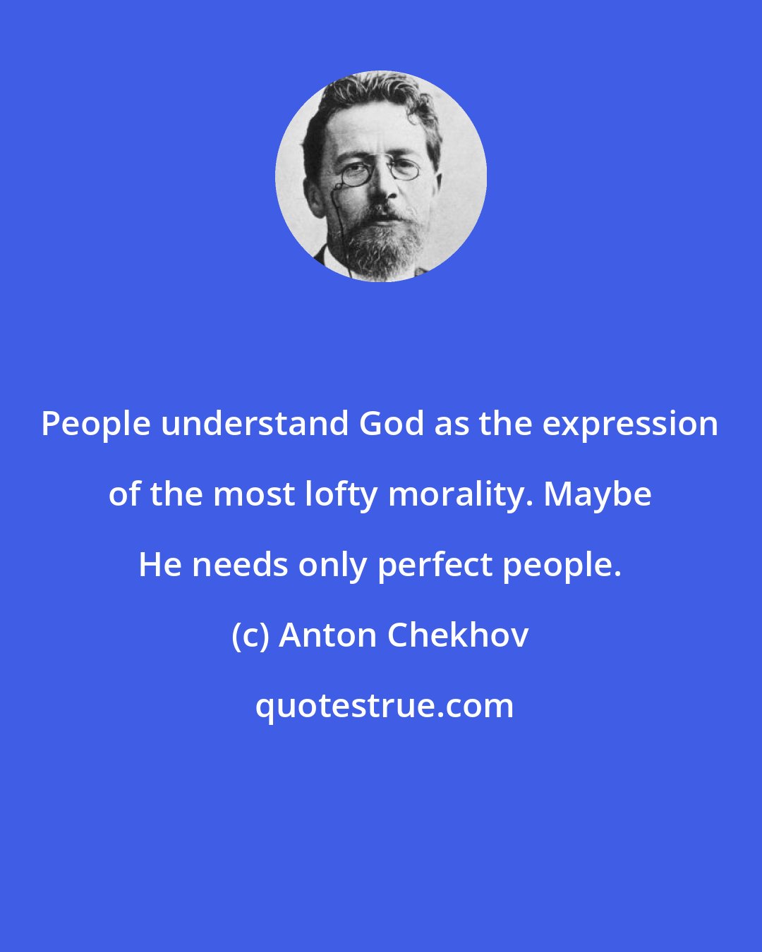 Anton Chekhov: People understand God as the expression of the most lofty morality. Maybe He needs only perfect people.