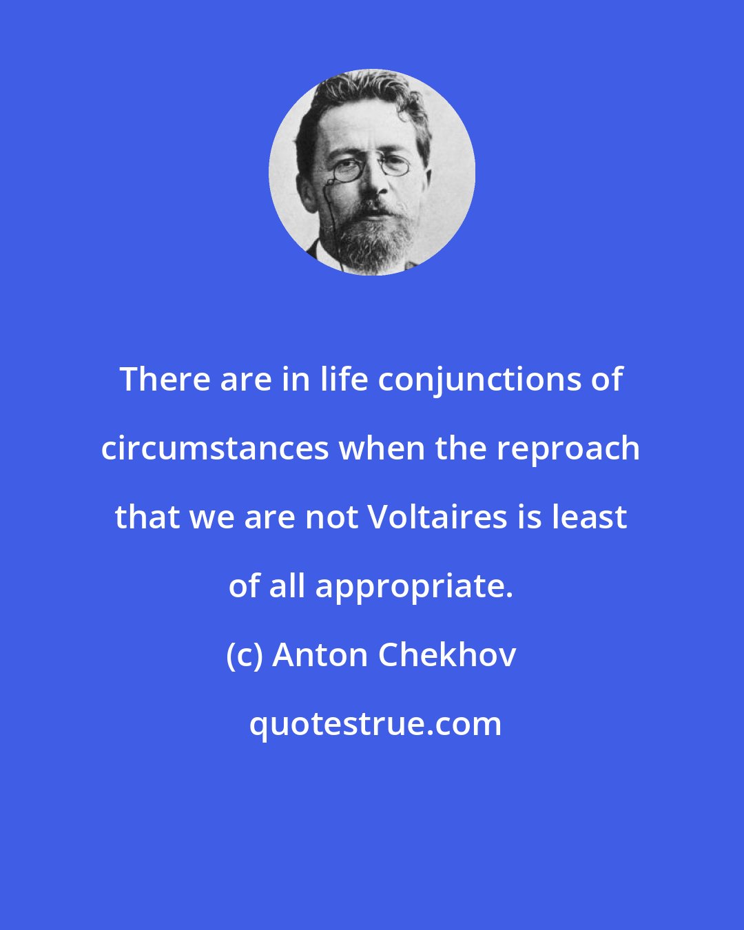 Anton Chekhov: There are in life conjunctions of circumstances when the reproach that we are not Voltaires is least of all appropriate.