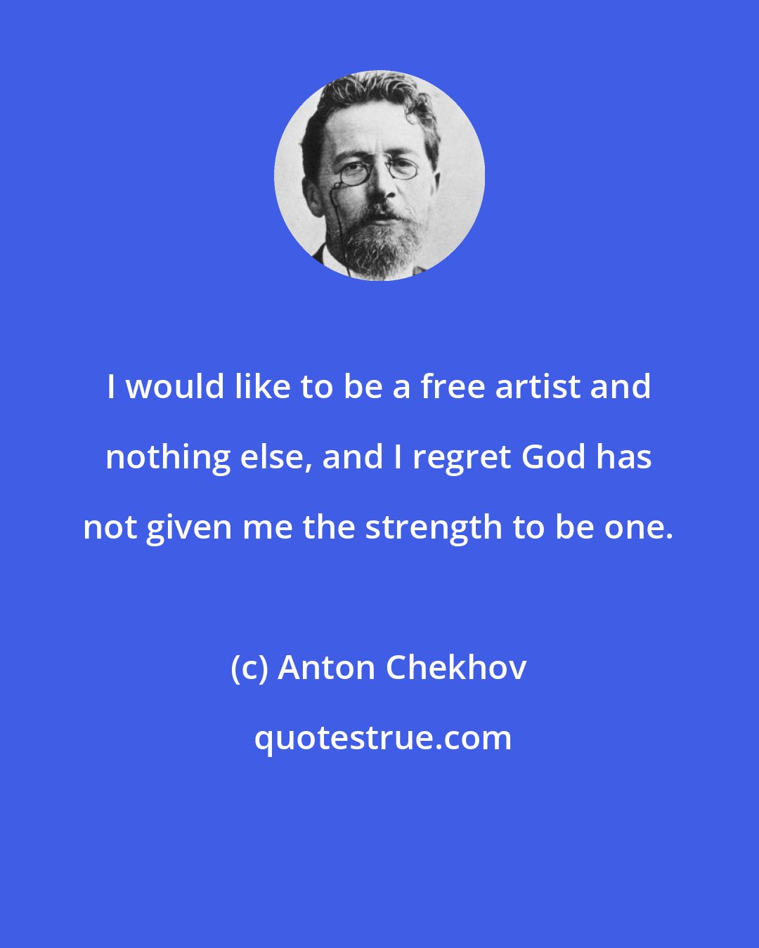 Anton Chekhov: I would like to be a free artist and nothing else, and I regret God has not given me the strength to be one.