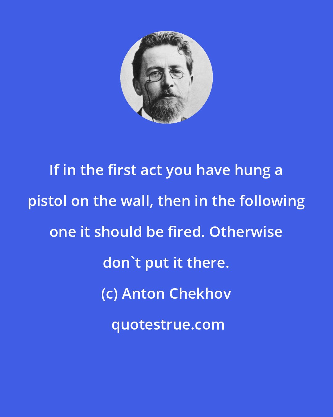 Anton Chekhov: If in the first act you have hung a pistol on the wall, then in the following one it should be fired. Otherwise don't put it there.