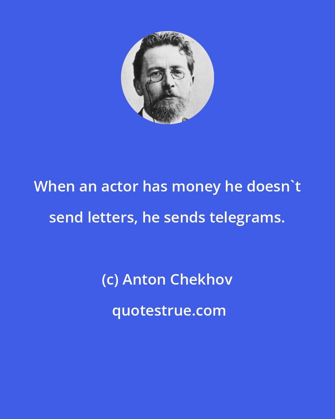 Anton Chekhov: When an actor has money he doesn't send letters, he sends telegrams.