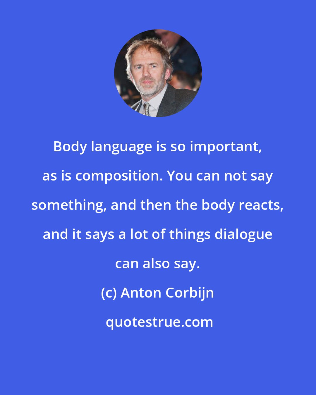 Anton Corbijn: Body language is so important, as is composition. You can not say something, and then the body reacts, and it says a lot of things dialogue can also say.