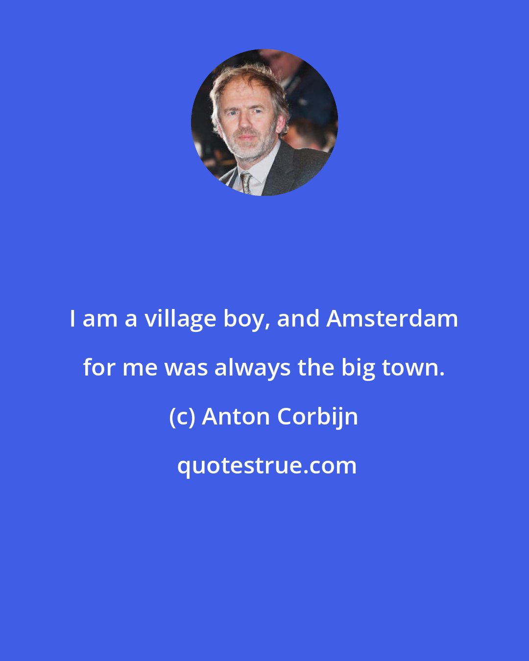 Anton Corbijn: I am a village boy, and Amsterdam for me was always the big town.