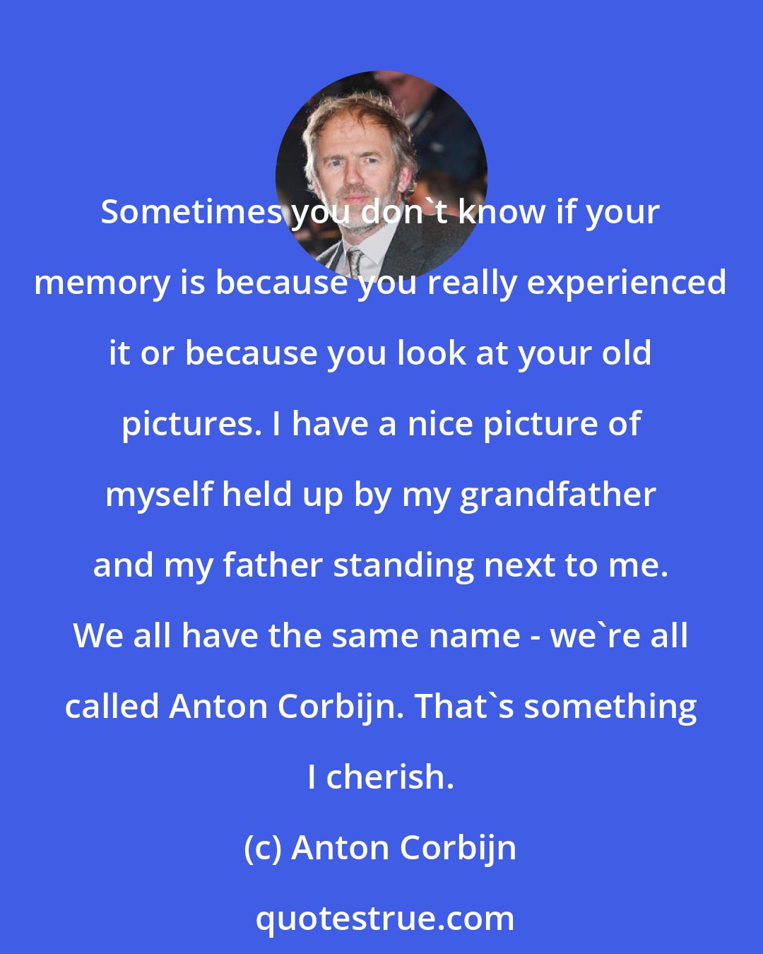 Anton Corbijn: Sometimes you don't know if your memory is because you really experienced it or because you look at your old pictures. I have a nice picture of myself held up by my grandfather and my father standing next to me. We all have the same name - we're all called Anton Corbijn. That's something I cherish.