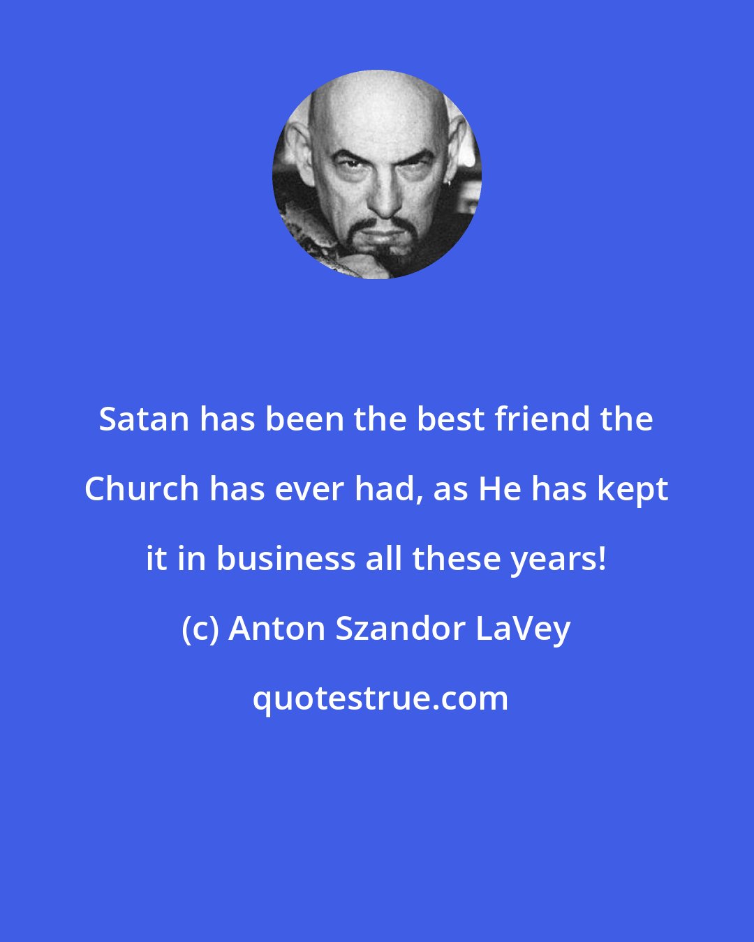Anton Szandor LaVey: Satan has been the best friend the Church has ever had, as He has kept it in business all these years!