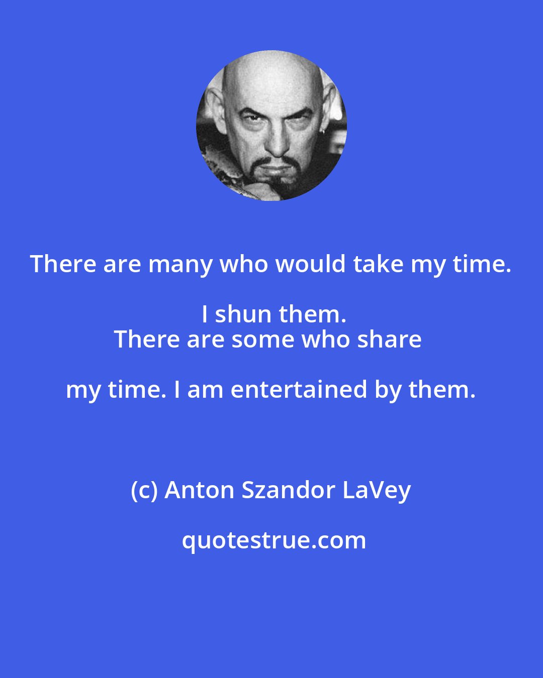 Anton Szandor LaVey: There are many who would take my time. I shun them.
There are some who share my time. I am entertained by them.