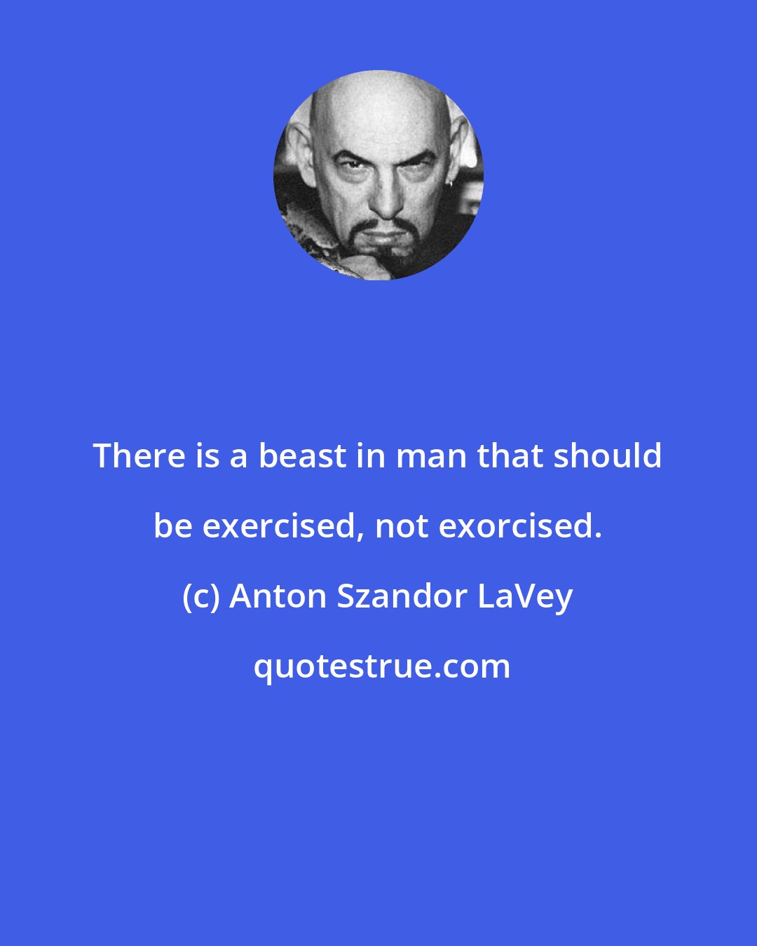 Anton Szandor LaVey: There is a beast in man that should be exercised, not exorcised.