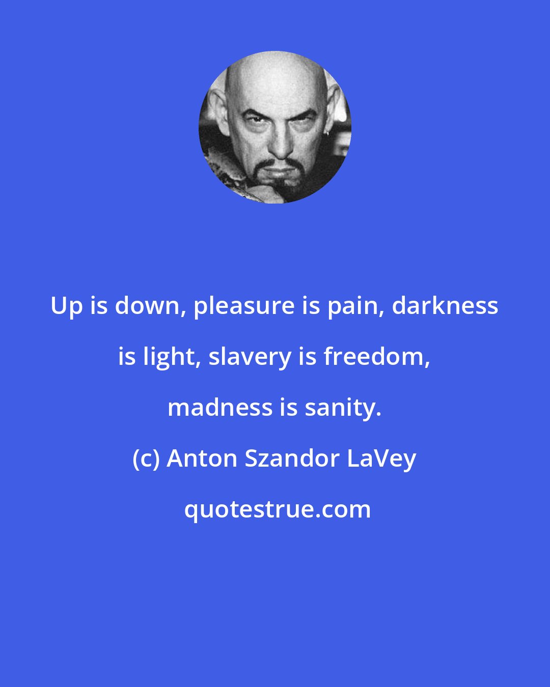 Anton Szandor LaVey: Up is down, pleasure is pain, darkness is light, slavery is freedom, madness is sanity.