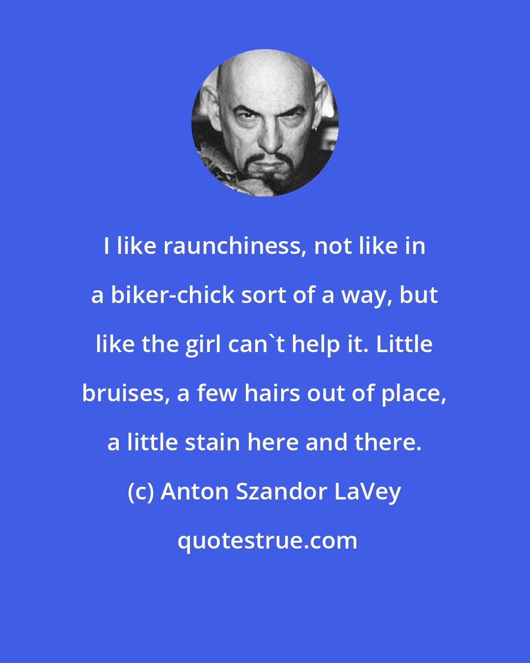 Anton Szandor LaVey: I like raunchiness, not like in a biker-chick sort of a way, but like the girl can't help it. Little bruises, a few hairs out of place, a little stain here and there.