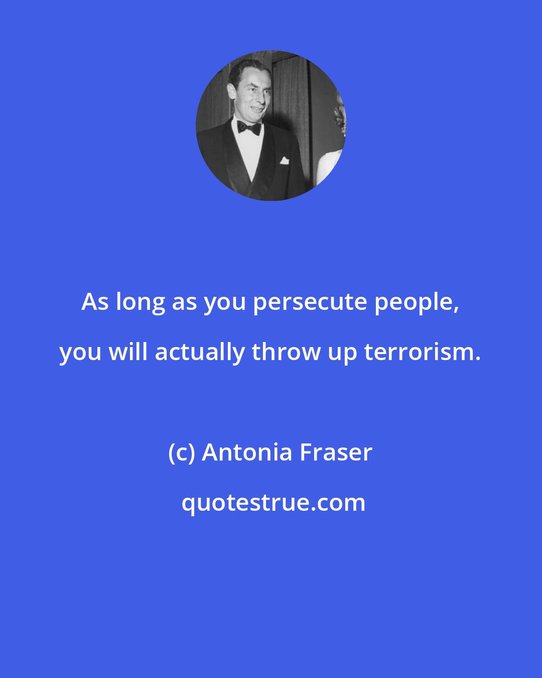 Antonia Fraser: As long as you persecute people, you will actually throw up terrorism.