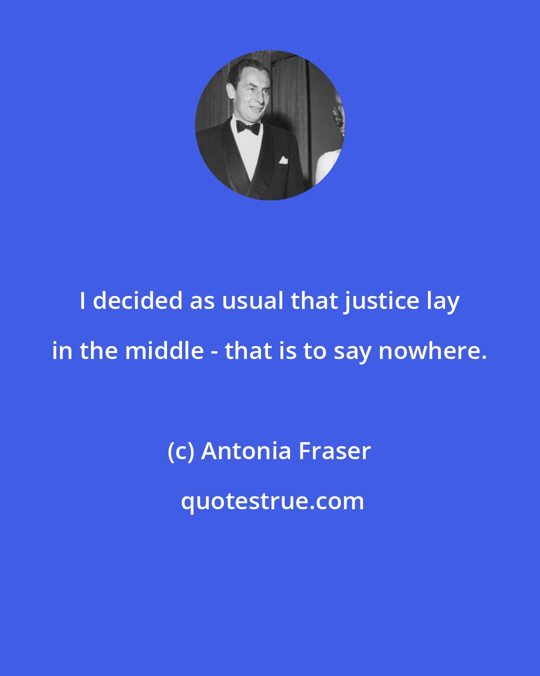 Antonia Fraser: I decided as usual that justice lay in the middle - that is to say nowhere.