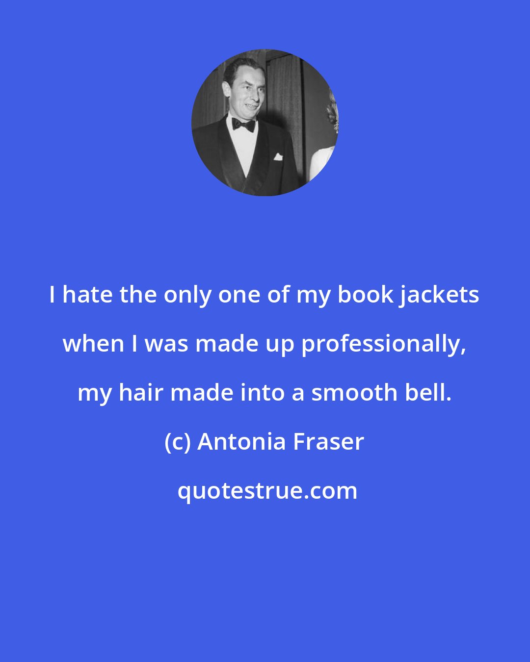 Antonia Fraser: I hate the only one of my book jackets when I was made up professionally, my hair made into a smooth bell.