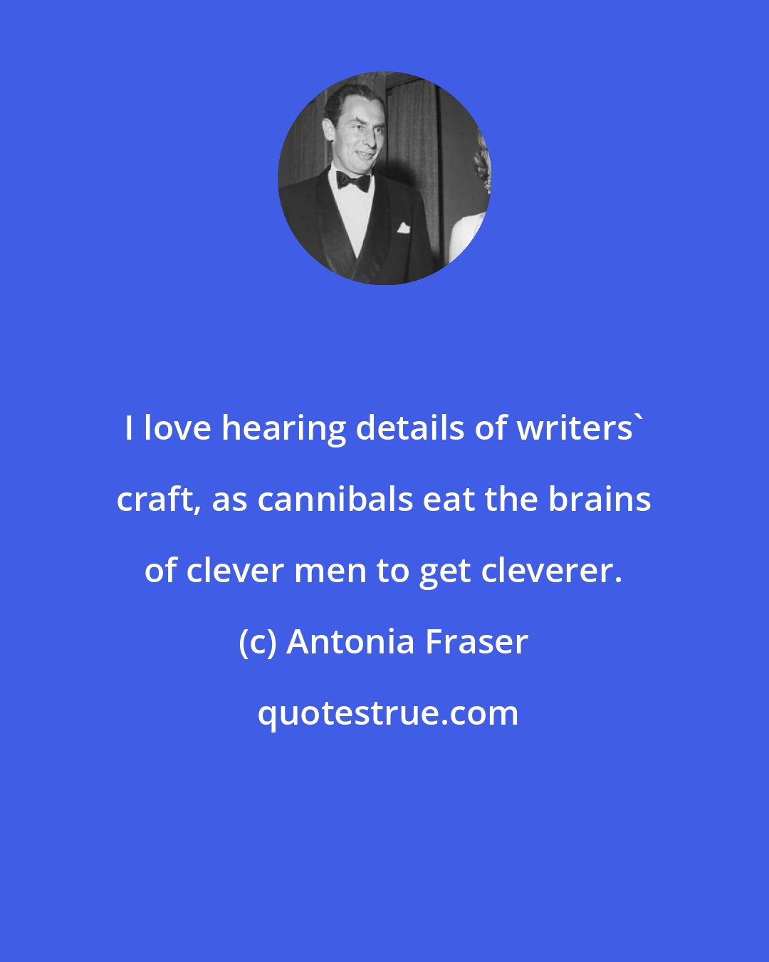 Antonia Fraser: I love hearing details of writers' craft, as cannibals eat the brains of clever men to get cleverer.