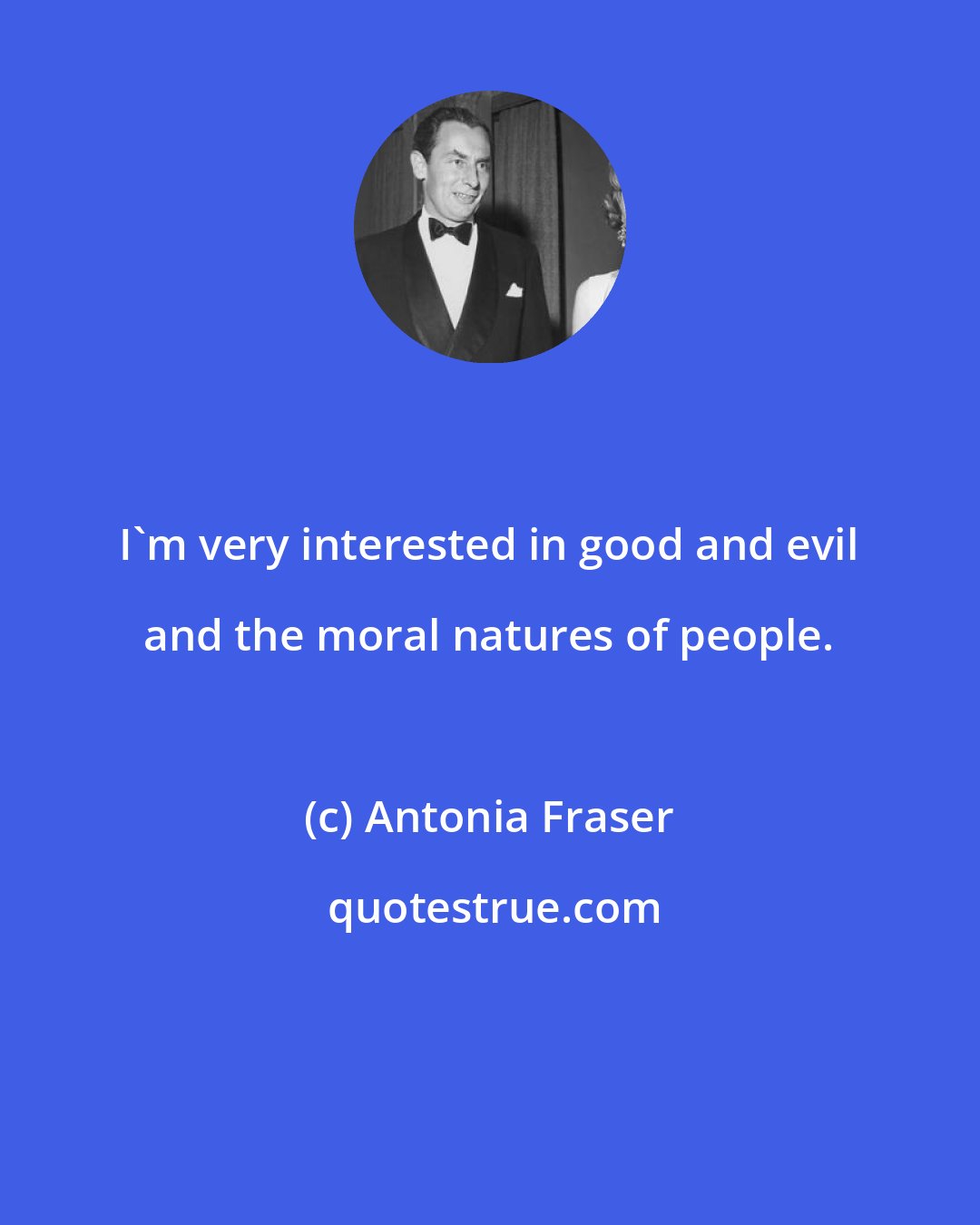 Antonia Fraser: I'm very interested in good and evil and the moral natures of people.