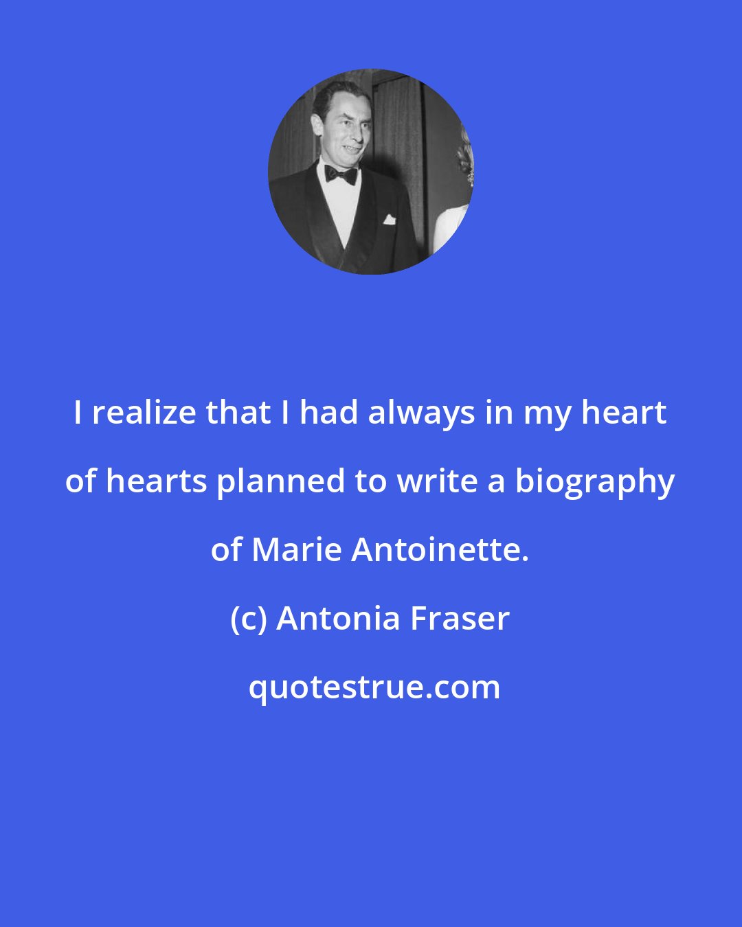 Antonia Fraser: I realize that I had always in my heart of hearts planned to write a biography of Marie Antoinette.