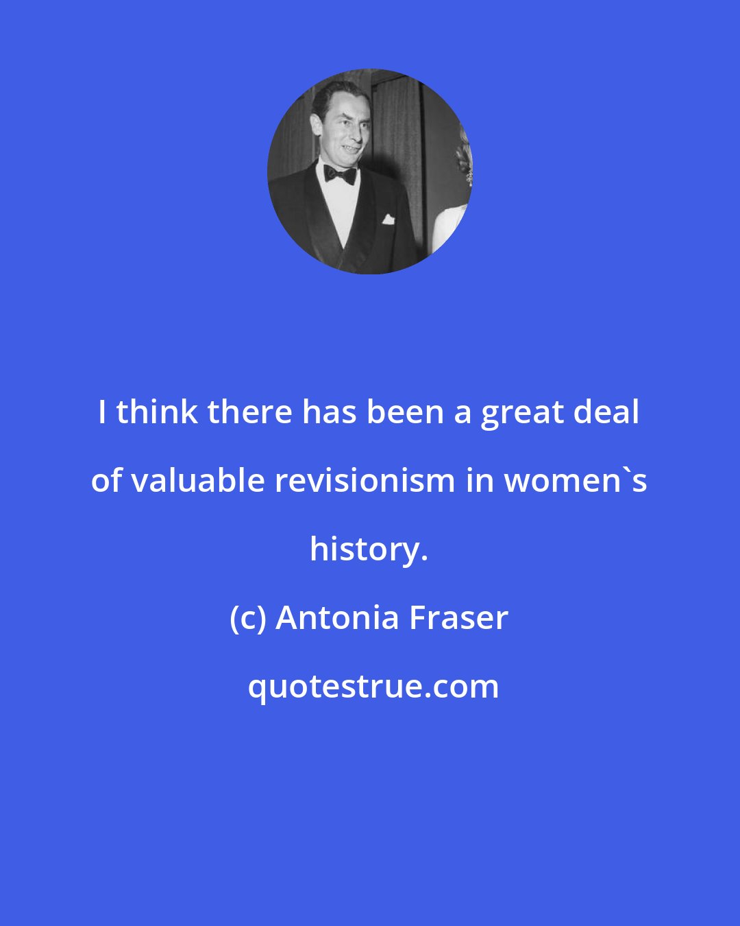 Antonia Fraser: I think there has been a great deal of valuable revisionism in women's history.