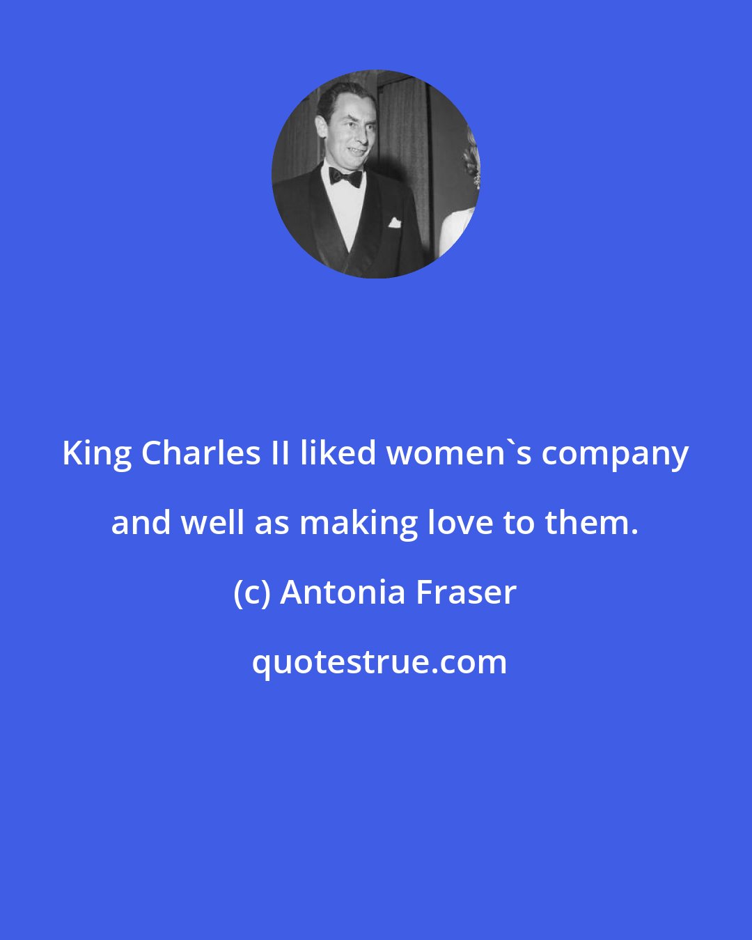 Antonia Fraser: King Charles II liked women's company and well as making love to them.