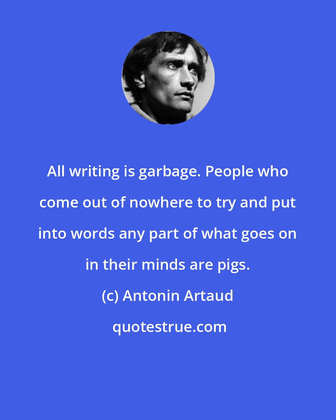 Antonin Artaud: All writing is garbage. People who come out of nowhere to try and put into words any part of what goes on in their minds are pigs.