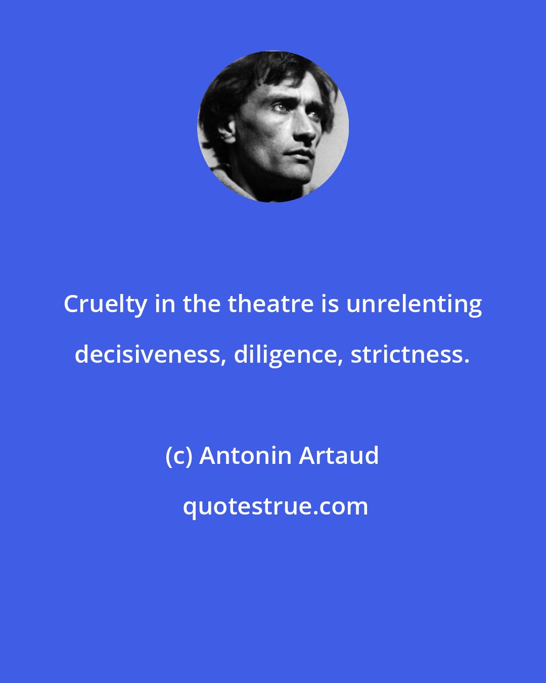 Antonin Artaud: Cruelty in the theatre is unrelenting decisiveness, diligence, strictness.