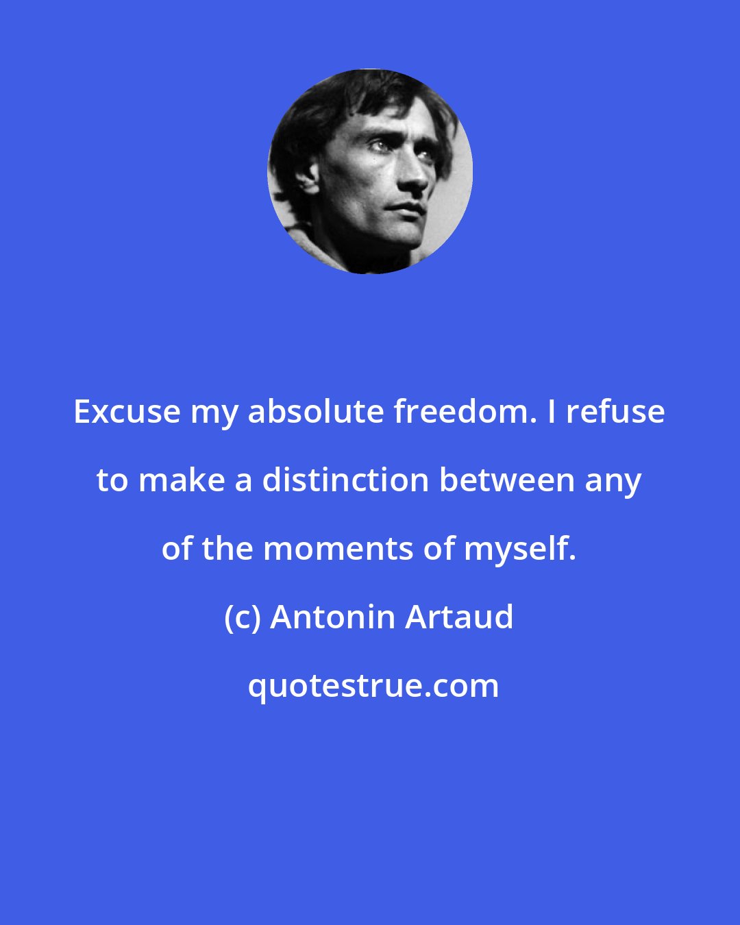 Antonin Artaud: Excuse my absolute freedom. I refuse to make a distinction between any of the moments of myself.