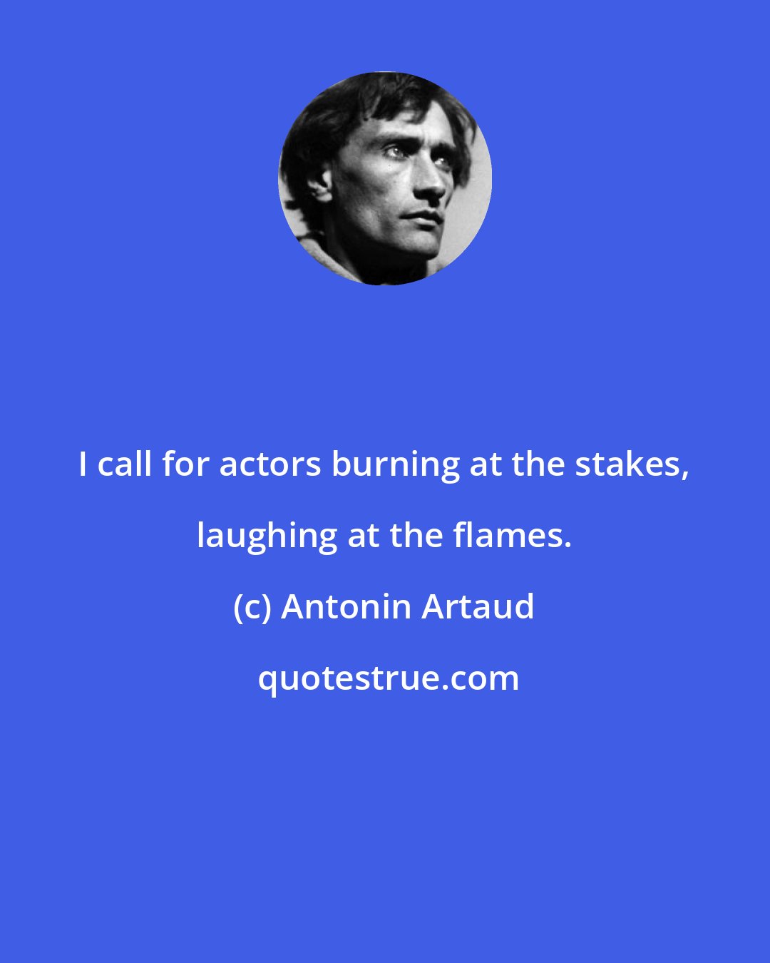 Antonin Artaud: I call for actors burning at the stakes, laughing at the flames.