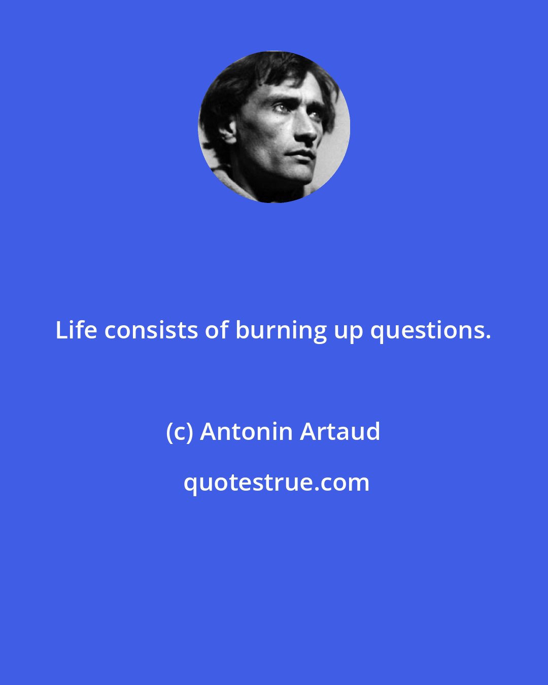 Antonin Artaud: Life consists of burning up questions.