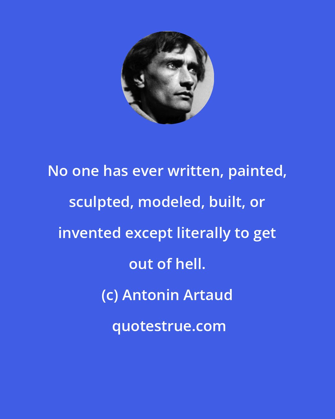 Antonin Artaud: No one has ever written, painted, sculpted, modeled, built, or invented except literally to get out of hell.