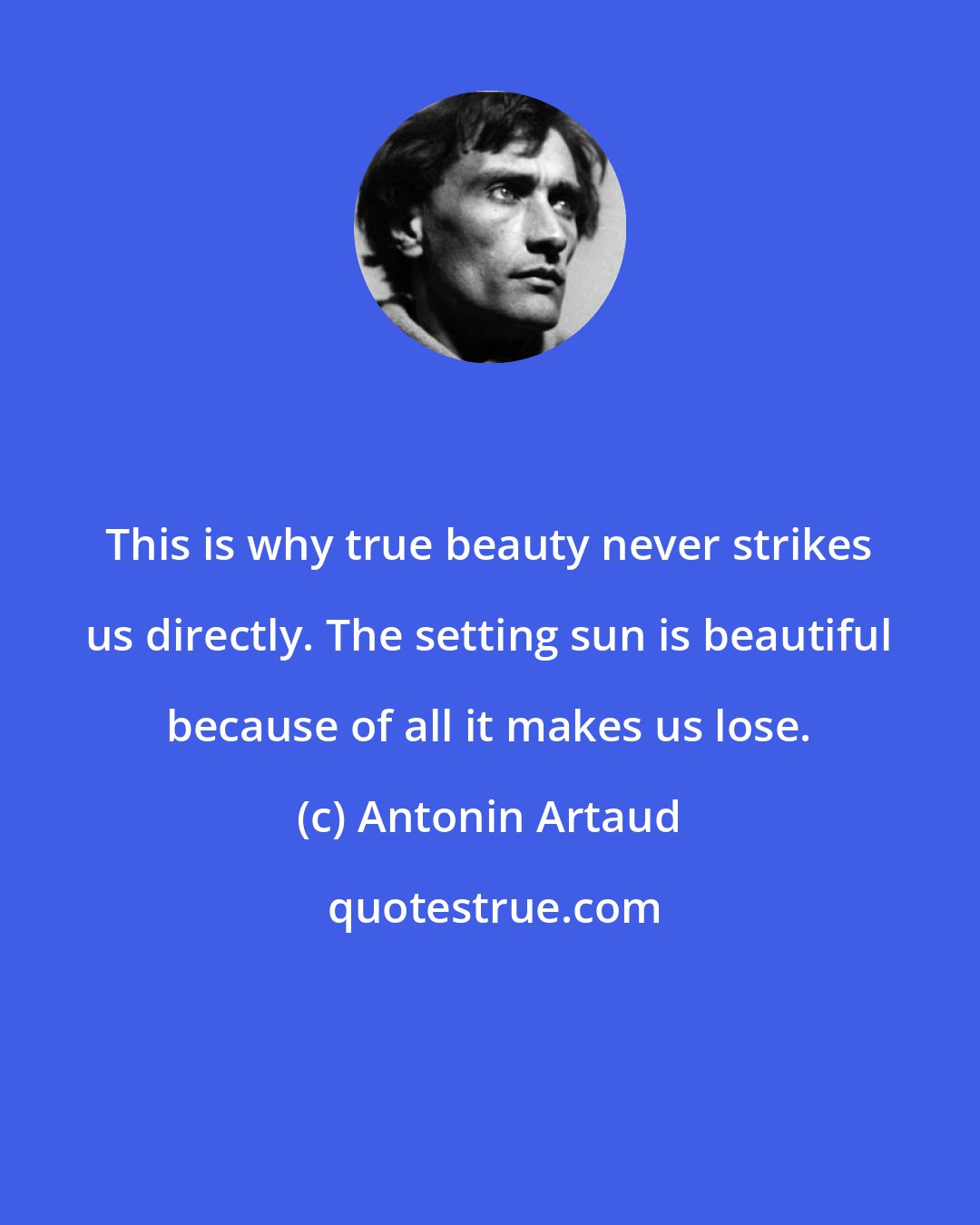 Antonin Artaud: This is why true beauty never strikes us directly. The setting sun is beautiful because of all it makes us lose.