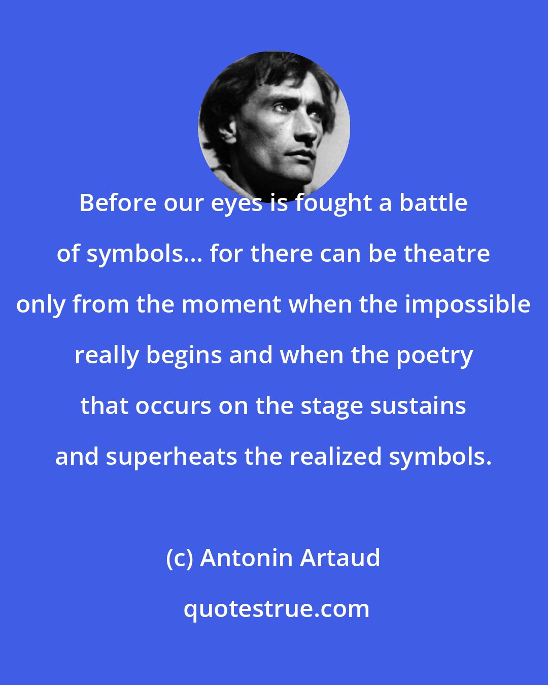 Antonin Artaud: Before our eyes is fought a battle of symbols... for there can be theatre only from the moment when the impossible really begins and when the poetry that occurs on the stage sustains and superheats the realized symbols.