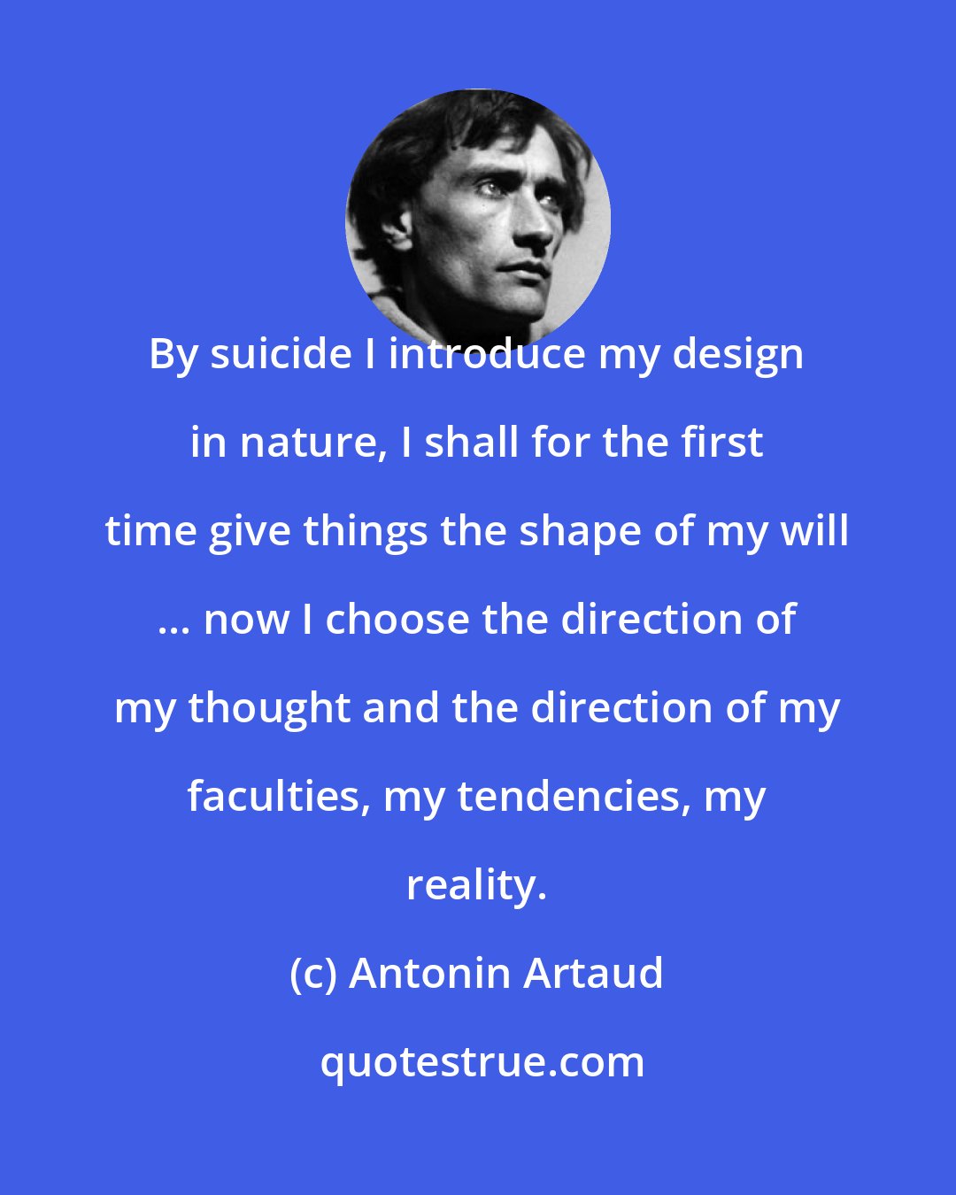 Antonin Artaud: By suicide I introduce my design in nature, I shall for the first time give things the shape of my will ... now I choose the direction of my thought and the direction of my faculties, my tendencies, my reality.