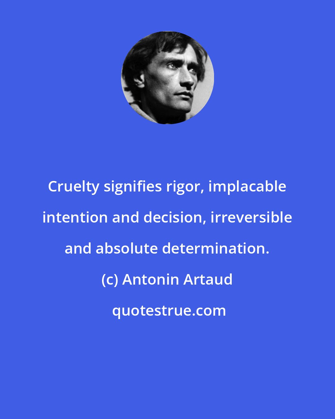 Antonin Artaud: Cruelty signifies rigor, implacable intention and decision, irreversible and absolute determination.