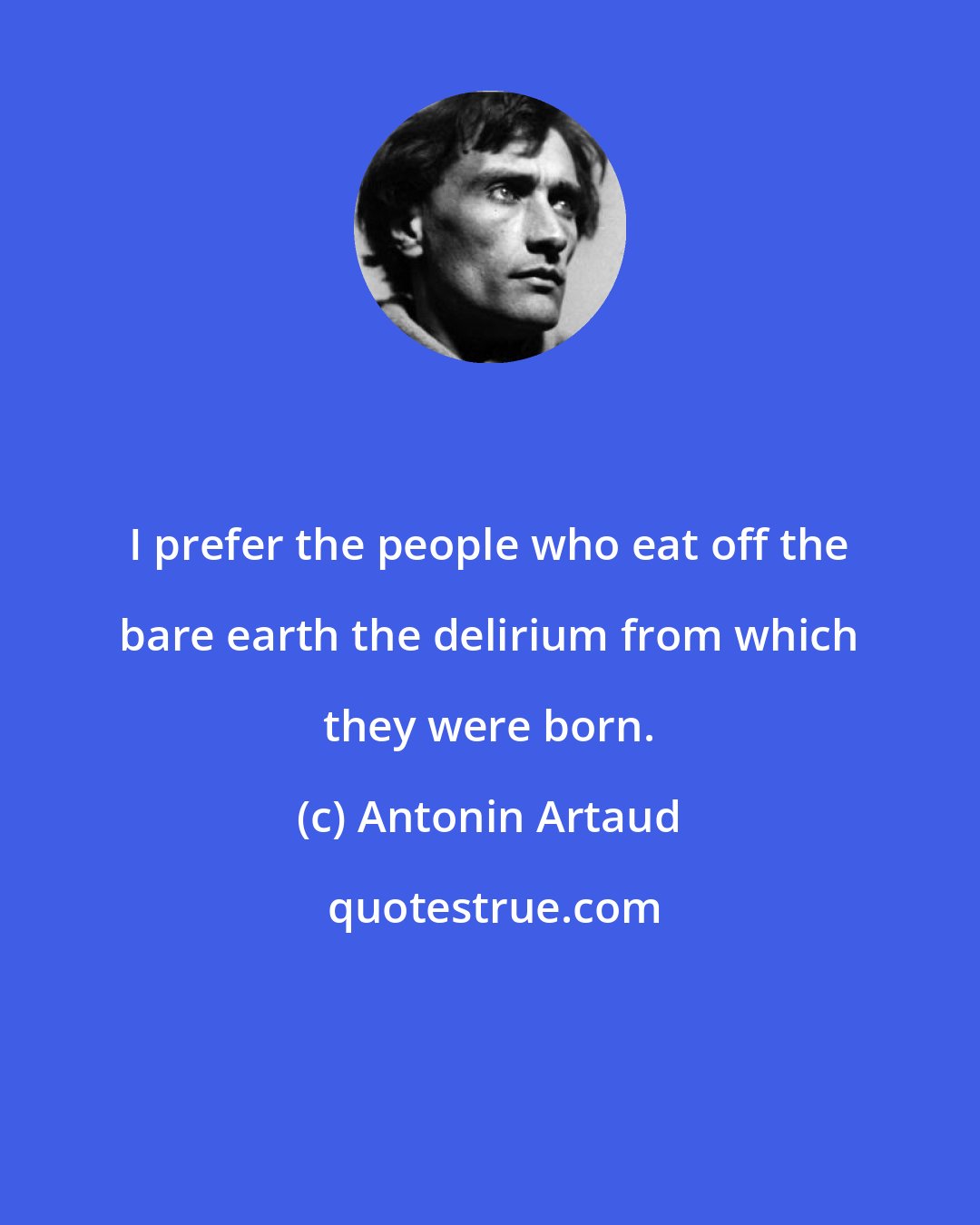 Antonin Artaud: I prefer the people who eat off the bare earth the delirium from which they were born.
