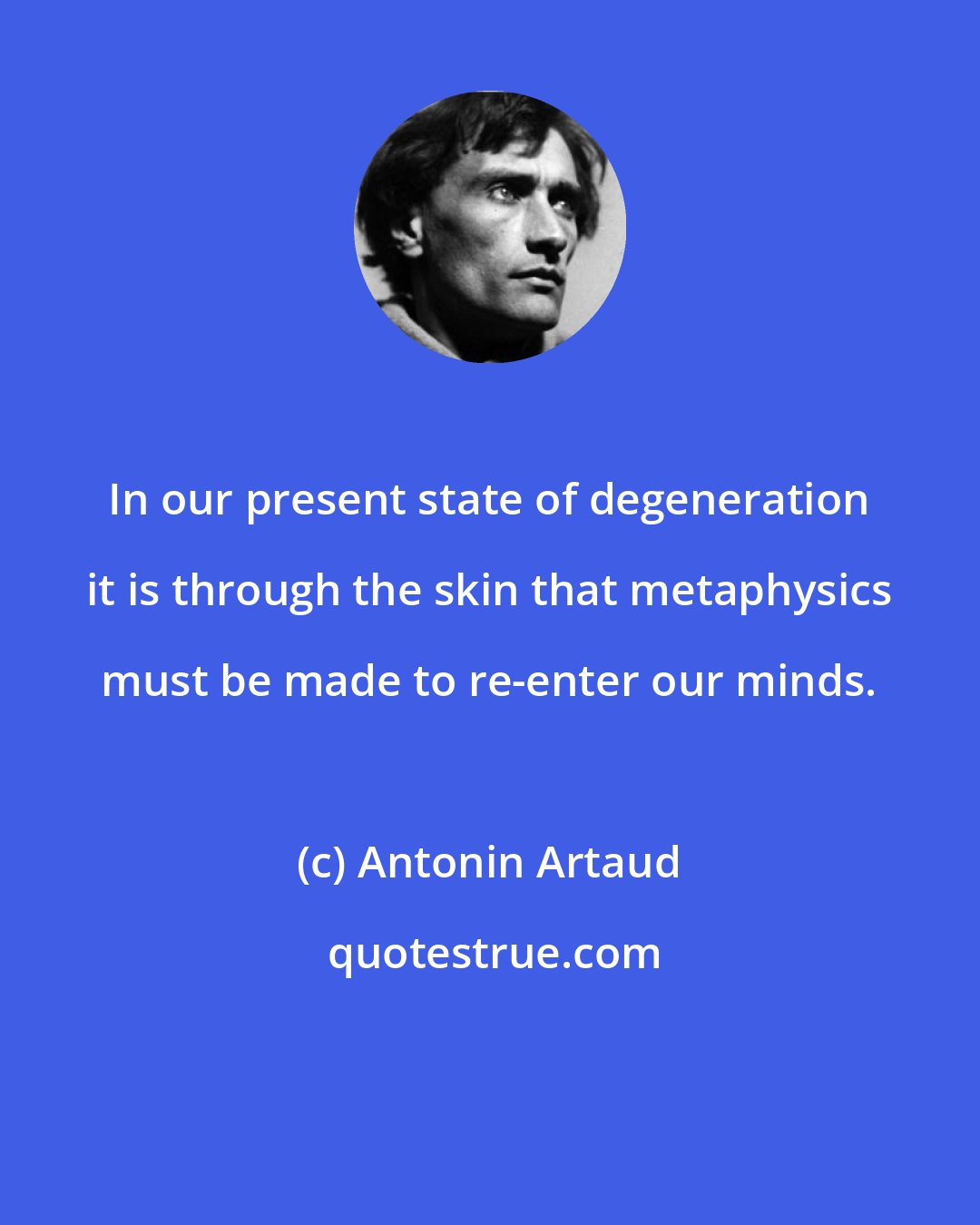 Antonin Artaud: In our present state of degeneration it is through the skin that metaphysics must be made to re-enter our minds.