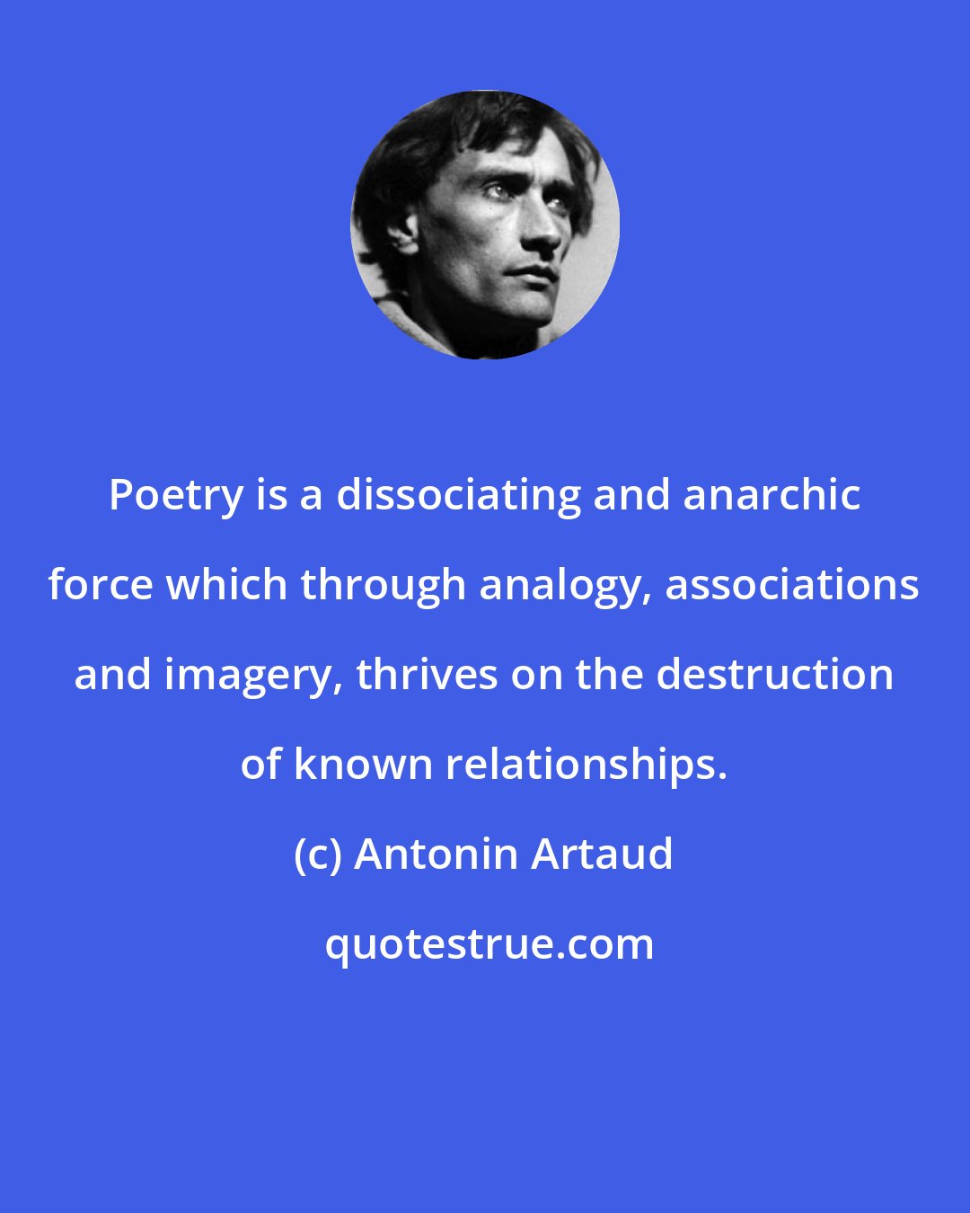 Antonin Artaud: Poetry is a dissociating and anarchic force which through analogy, associations and imagery, thrives on the destruction of known relationships.