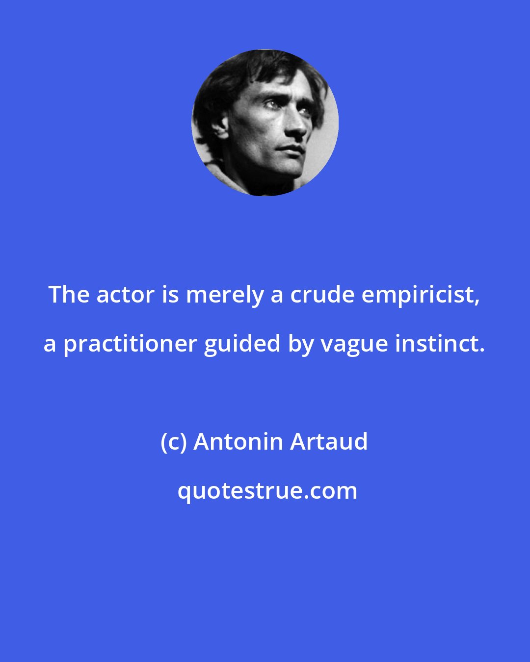 Antonin Artaud: The actor is merely a crude empiricist, a practitioner guided by vague instinct.