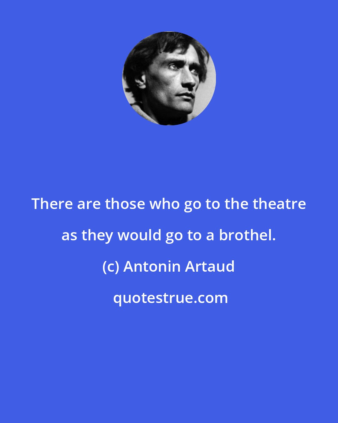 Antonin Artaud: There are those who go to the theatre as they would go to a brothel.