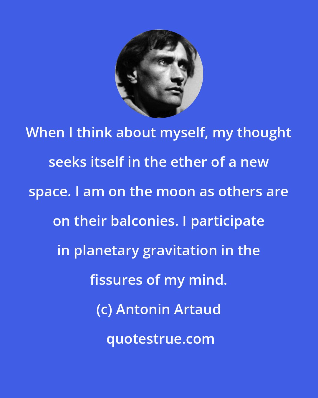 Antonin Artaud: When I think about myself, my thought seeks itself in the ether of a new space. I am on the moon as others are on their balconies. I participate in planetary gravitation in the fissures of my mind.