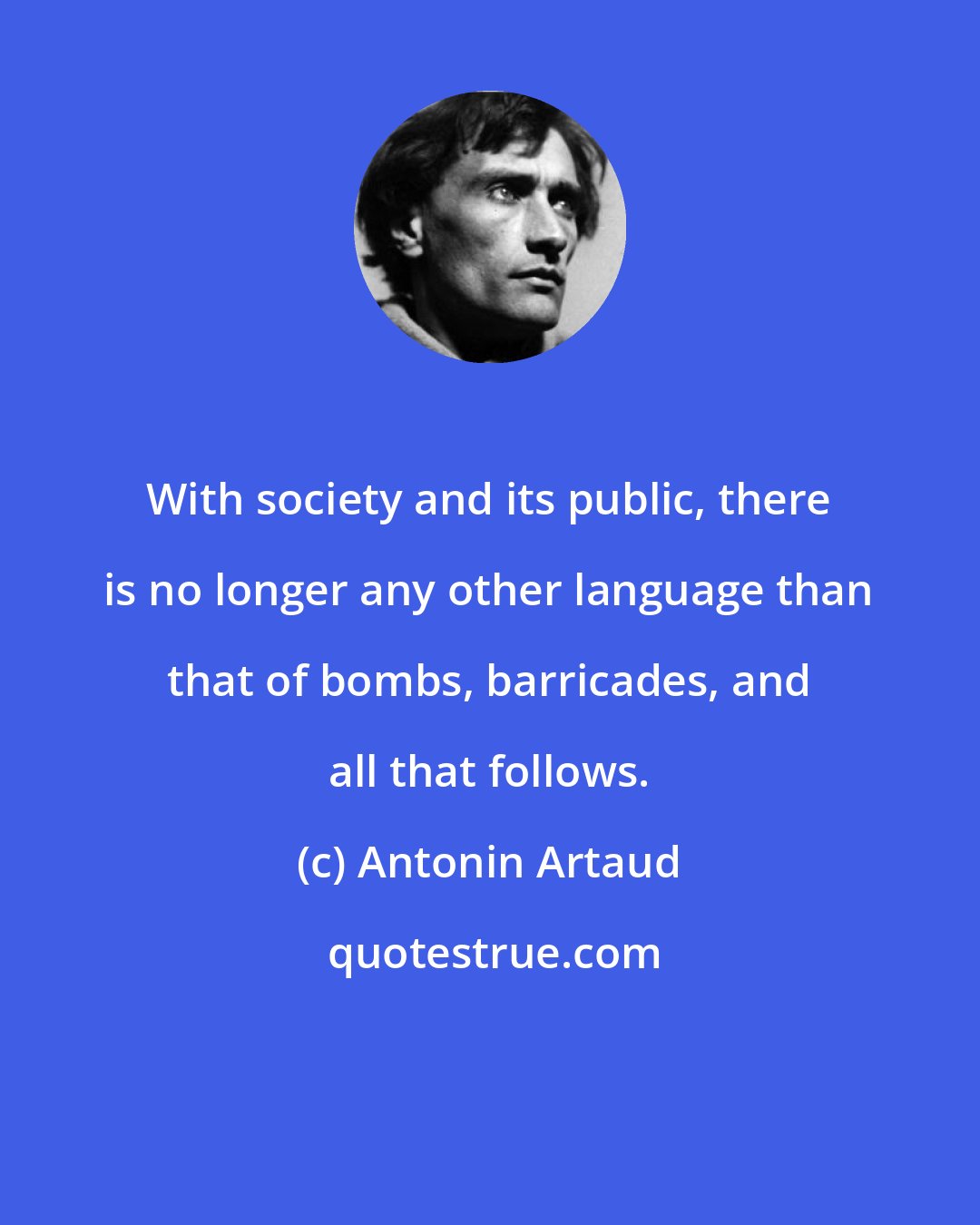 Antonin Artaud: With society and its public, there is no longer any other language than that of bombs, barricades, and all that follows.