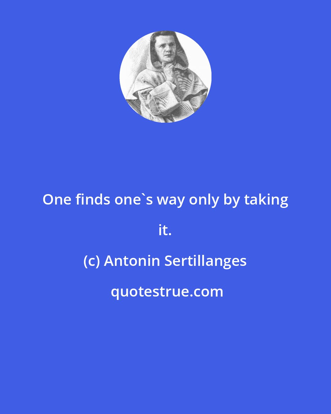 Antonin Sertillanges: One finds one's way only by taking it.