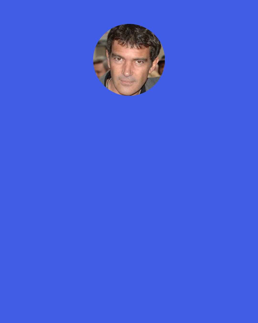 Antonio Banderas: Whatever happens in my life from now on, I know the day I finally die - the final act of my script - people will always make references to the work I’ve done with Almodóvar.