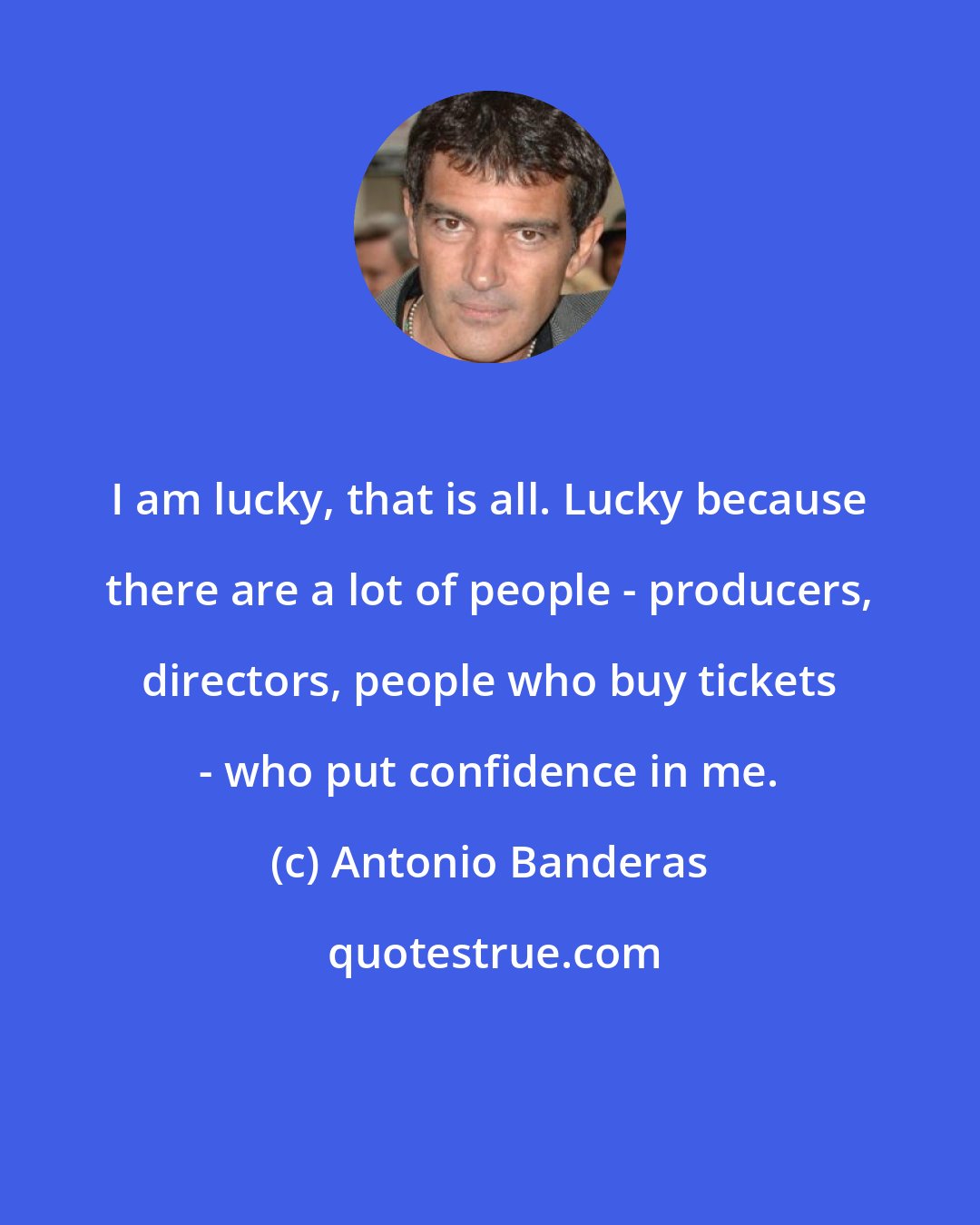 Antonio Banderas: I am lucky, that is all. Lucky because there are a lot of people - producers, directors, people who buy tickets - who put confidence in me.