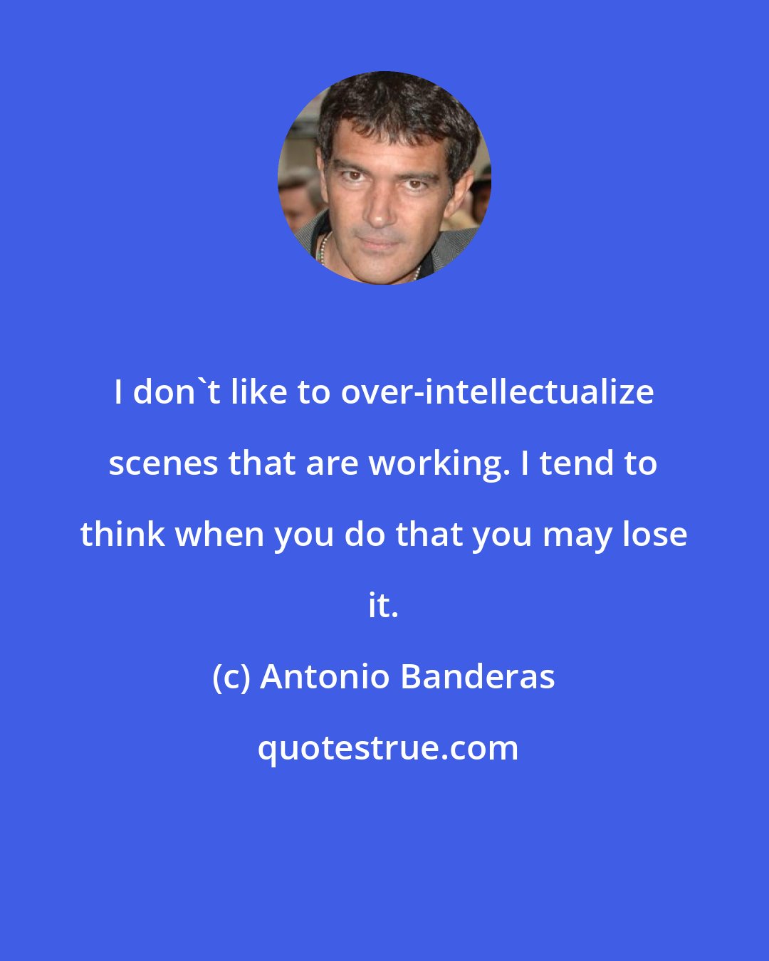 Antonio Banderas: I don't like to over-intellectualize scenes that are working. I tend to think when you do that you may lose it.