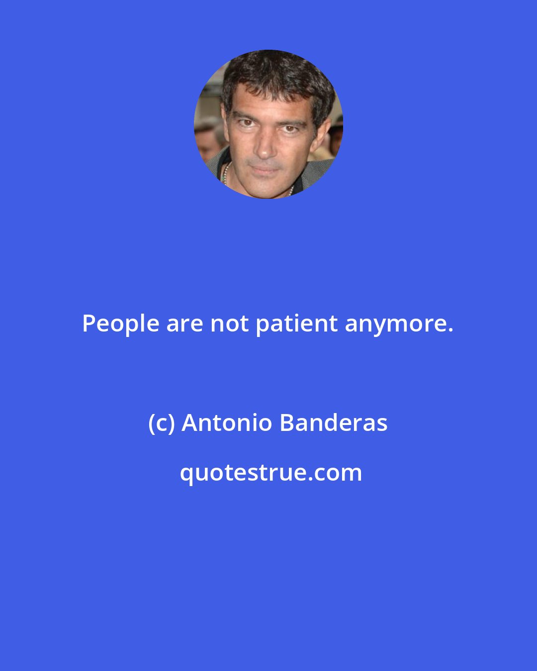 Antonio Banderas: People are not patient anymore.