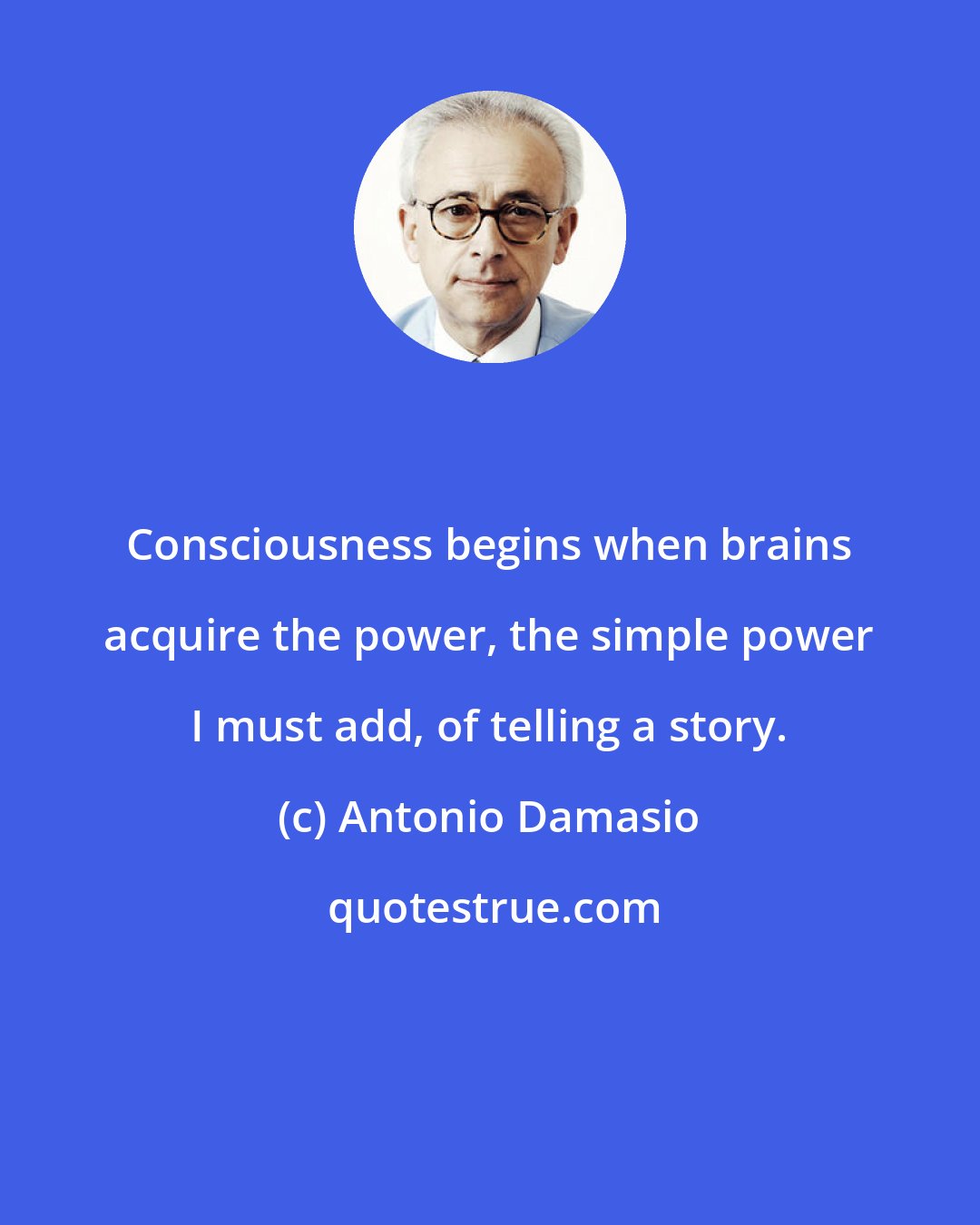 Antonio Damasio: Consciousness begins when brains acquire the power, the simple power I must add, of telling a story.