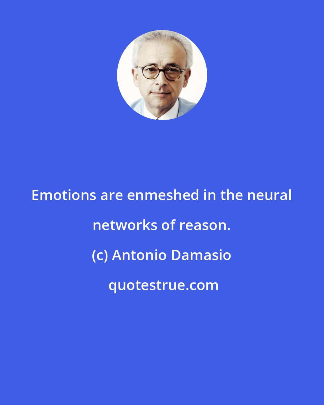 Antonio Damasio: Emotions are enmeshed in the neural networks of reason.