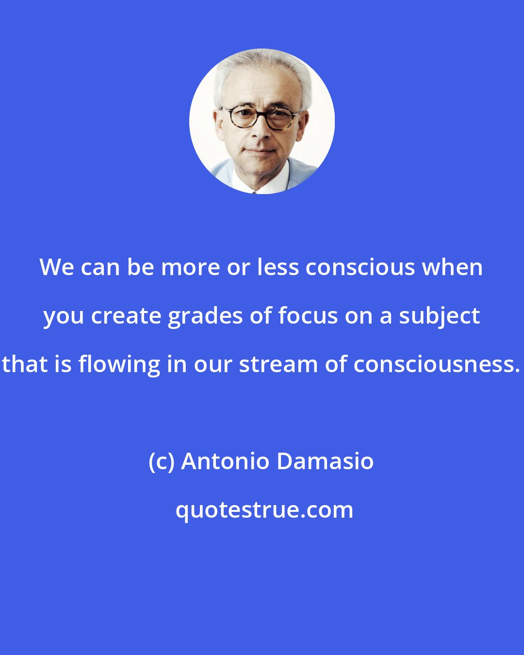 Antonio Damasio: We can be more or less conscious when you create grades of focus on a subject that is flowing in our stream of consciousness.